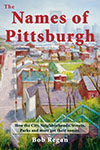 Click for details on The Names of Pittsburgh: How the City, Neighborhoods, Streets, Parks and more got their names, by Bob Regan..